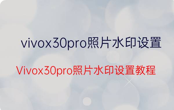 vivox30pro照片水印设置 Vivox30pro照片水印设置教程